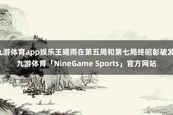 九游体育app娱乐王曦雨在第五局和第七局终昭彰破发-九游体育「NineGame Sports」官方网站