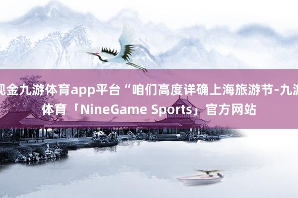 现金九游体育app平台“咱们高度详确上海旅游节-九游体育「NineGame Sports」官方网站