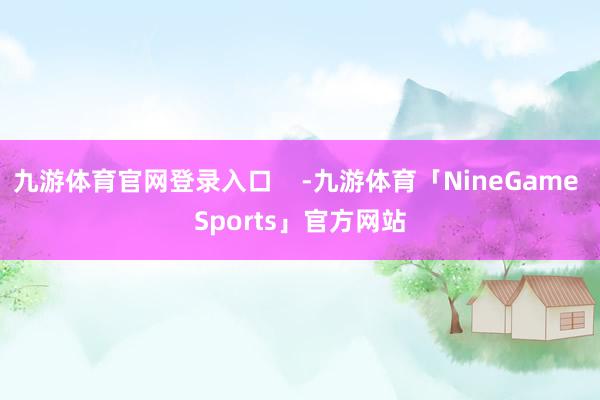 九游体育官网登录入口    -九游体育「NineGame Sports」官方网站