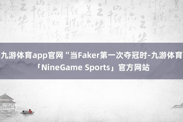 九游体育app官网“当Faker第一次夺冠时-九游体育「NineGame Sports」官方网站