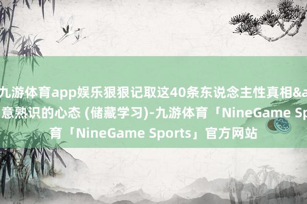 九游体育app娱乐狠狠记取这40条东说念主性真相&50个需要刻意熟识的心态 (储藏学习)-九游体育「NineGame Sports」官方网站