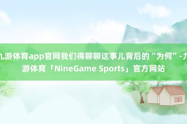 九游体育app官网我们得聊聊这事儿背后的“为何”-九游体育「NineGame Sports」官方网站