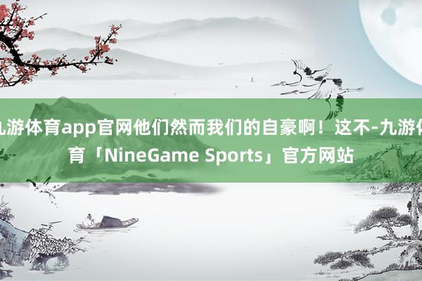 九游体育app官网他们然而我们的自豪啊！这不-九游体育「NineGame Sports」官方网站