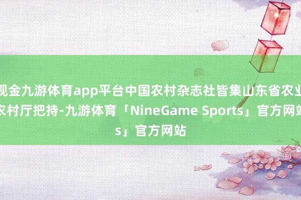 现金九游体育app平台中国农村杂志社皆集山东省农业农村厅把持-九游体育「NineGame Sports」官方网站