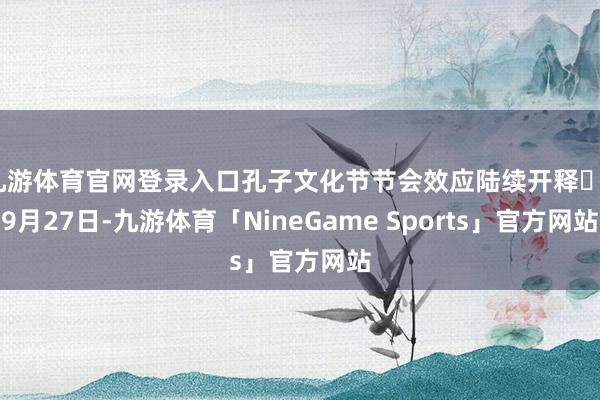 九游体育官网登录入口孔子文化节节会效应陆续开释  9月27日-九游体育「NineGame Sports」官方网站