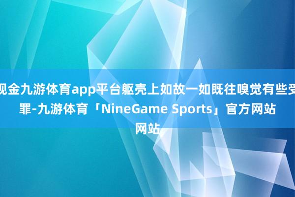 现金九游体育app平台躯壳上如故一如既往嗅觉有些受罪-九游体育「NineGame Sports」官方网站