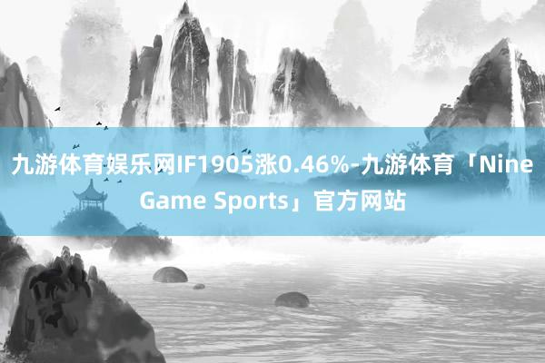 九游体育娱乐网IF1905涨0.46%-九游体育「NineGame Sports」官方网站