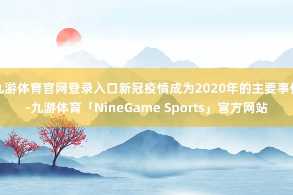 九游体育官网登录入口新冠疫情成为2020年的主要事件-九游体育「NineGame Sports」官方网站