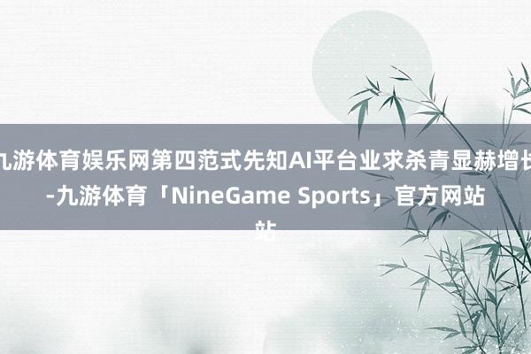 九游体育娱乐网第四范式先知AI平台业求杀青显赫增长-九游体育「NineGame Sports」官方网站