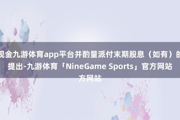 现金九游体育app平台并酌量派付末期股息（如有）的提出-九游体育「NineGame Sports」官方网站