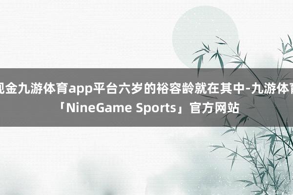 现金九游体育app平台六岁的裕容龄就在其中-九游体育「NineGame Sports」官方网站