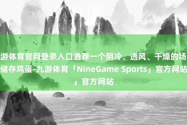 九游体育官网登录入口遴荐一个阴冷、透风、干燥的场地储存鸡蛋-九游体育「NineGame Sports」官方网站