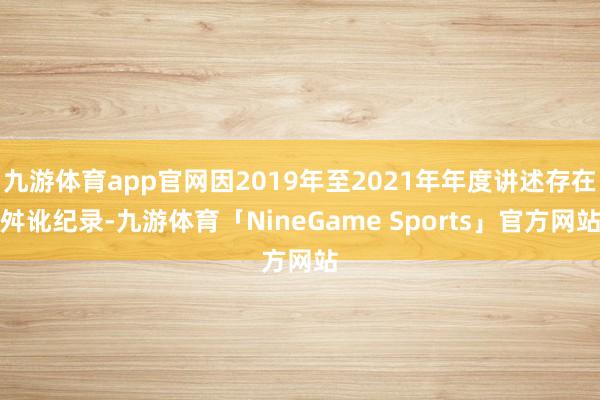 九游体育app官网因2019年至2021年年度讲述存在舛讹纪录-九游体育「NineGame Sports」官方网站