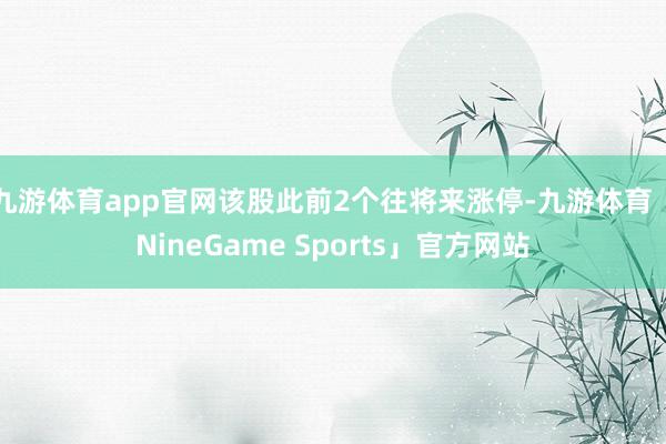 九游体育app官网该股此前2个往将来涨停-九游体育「NineGame Sports」官方网站