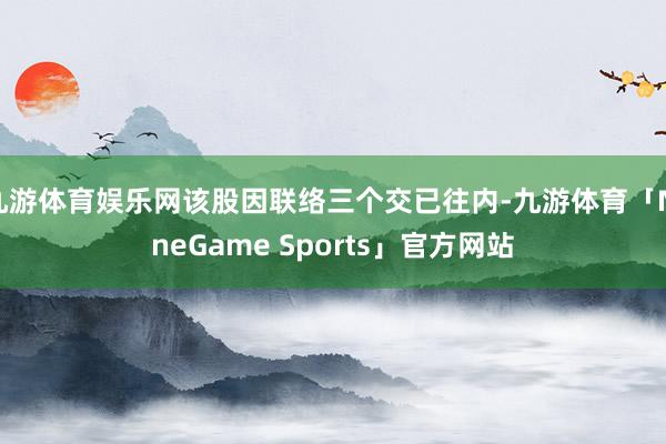 九游体育娱乐网该股因联络三个交已往内-九游体育「NineGame Sports」官方网站