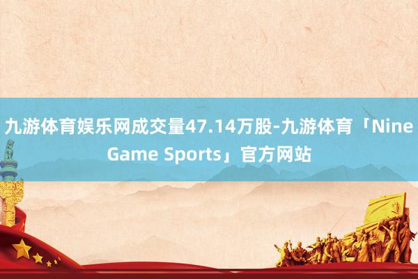 九游体育娱乐网成交量47.14万股-九游体育「NineGame Sports」官方网站