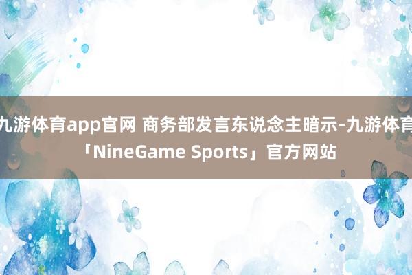 九游体育app官网 商务部发言东说念主暗示-九游体育「NineGame Sports」官方网站