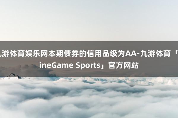 九游体育娱乐网本期债券的信用品级为AA-九游体育「NineGame Sports」官方网站