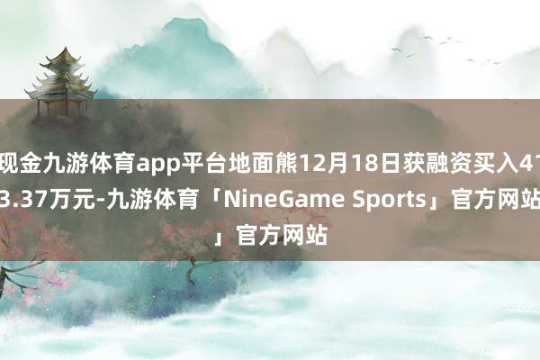 现金九游体育app平台地面熊12月18日获融资买入413.37万元-九游体育「NineGame Sports」官方网站