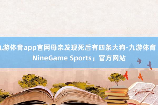 九游体育app官网母亲发现死后有四条大狗-九游体育「NineGame Sports」官方网站