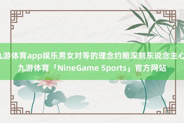 九游体育app娱乐男女对等的理念约略深刻东说念主心-九游体育「NineGame Sports」官方网站