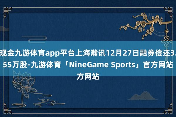 现金九游体育app平台上海瀚讯12月27日融券偿还3.55万股-九游体育「NineGame Sports」官方网站