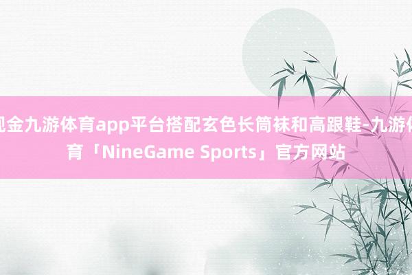 现金九游体育app平台搭配玄色长筒袜和高跟鞋-九游体育「NineGame Sports」官方网站