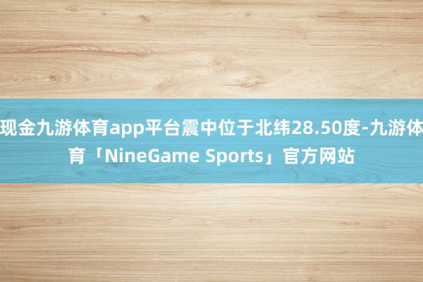 现金九游体育app平台震中位于北纬28.50度-九游体育「NineGame Sports」官方网站