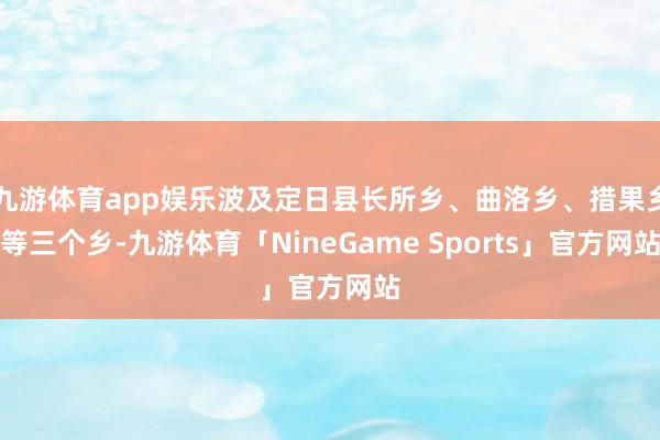 九游体育app娱乐波及定日县长所乡、曲洛乡、措果乡等三个乡-九游体育「NineGame Sports」官方网站