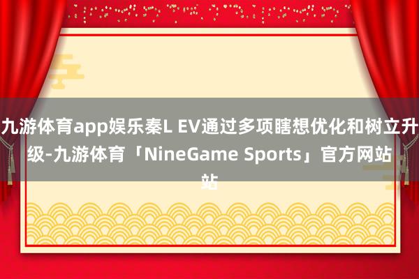 九游体育app娱乐秦L EV通过多项瞎想优化和树立升级-九游体育「NineGame Sports」官方网站