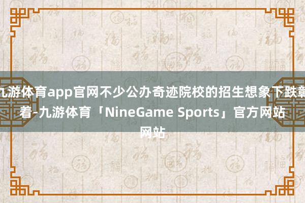 九游体育app官网不少公办奇迹院校的招生想象下跌彰着-九游体育「NineGame Sports」官方网站